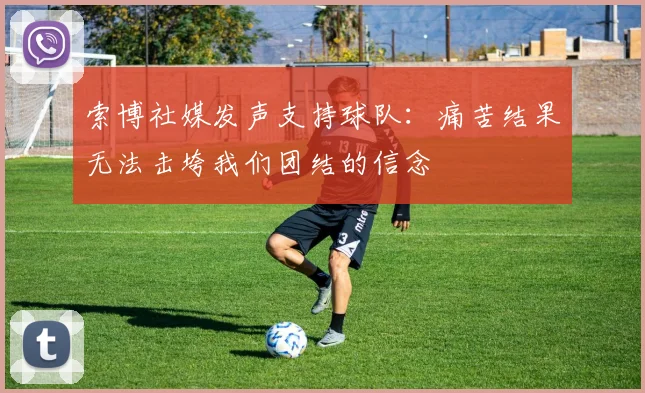 索博社媒发声支持球队：痛苦结果无法击垮我们团结的信念