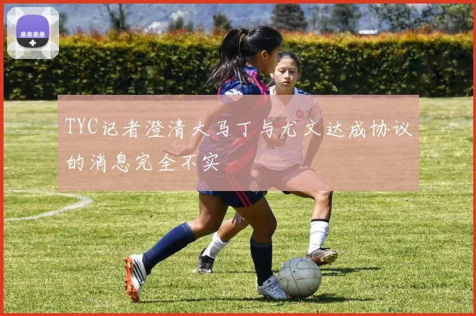 TYC记者澄清大马丁与尤文达成协议的消息完全不实