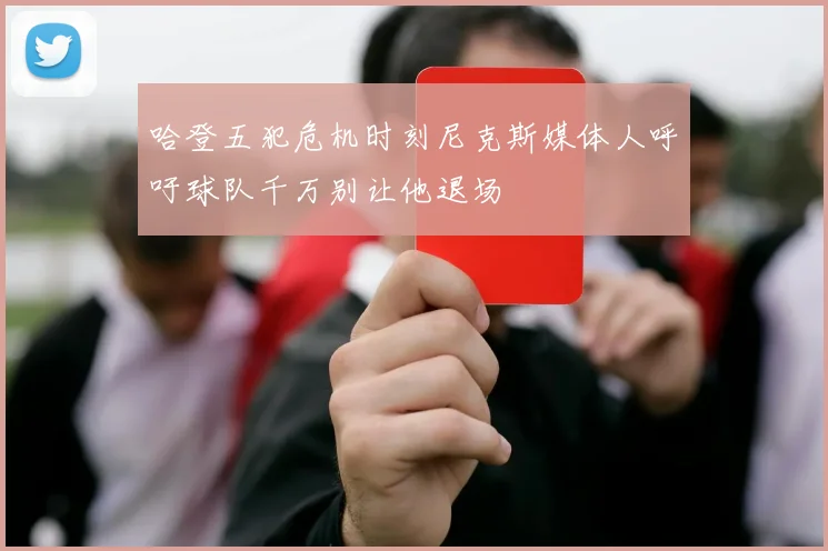 哈登五犯危机时刻尼克斯媒体人呼吁球队千万别让他退场