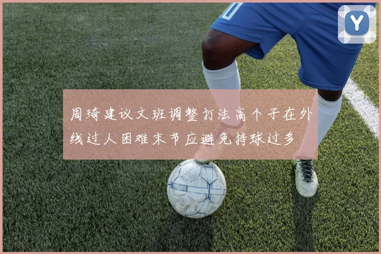 周琦建议文班调整打法高个子在外线过人困难末节应避免持球过多