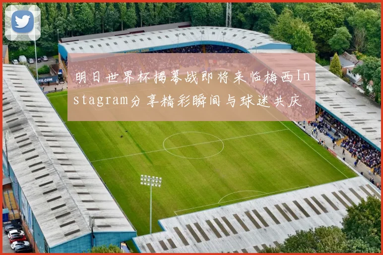 明日世界杯揭幕战即将来临梅西Instagram分享精彩瞬间与球迷共庆