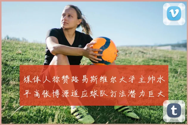 媒体人称赞路易斯维尔大学主帅水平高张博源适应球队打法潜力巨大