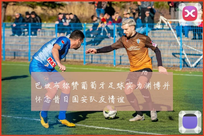 巴坎布称赞葡萄牙足球实力渊博并怀念昔日国安队友情谊