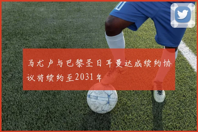 马尤卢与巴黎圣日耳曼达成续约协议将续约至2031年