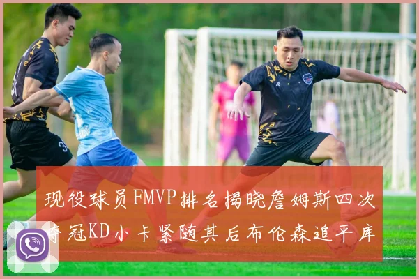 现役球员FMVP排名揭晓詹姆斯四次夺冠KD小卡紧随其后布伦森追平库里约基奇等
