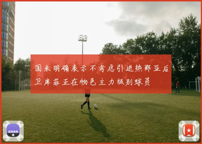 国米明确表示不考虑引进热那亚后卫库菲正在物色主力级别球员