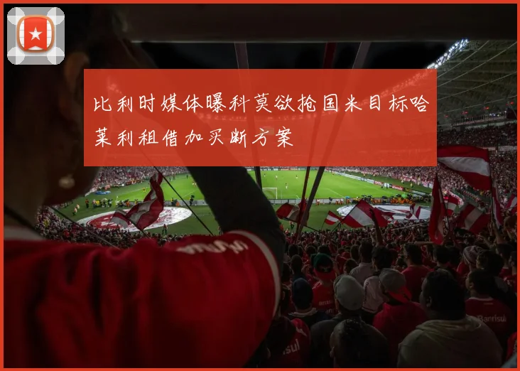 比利时媒体曝科莫欲抢国米目标哈莱利租借加买断方案