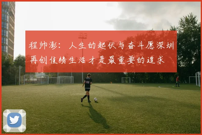 程帅澎：人生的起伏与奋斗愿深圳再创佳绩生活才是最重要的追求
