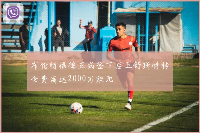 布伦特福德正式签下后卫舒斯特转会费高达2000万欧元