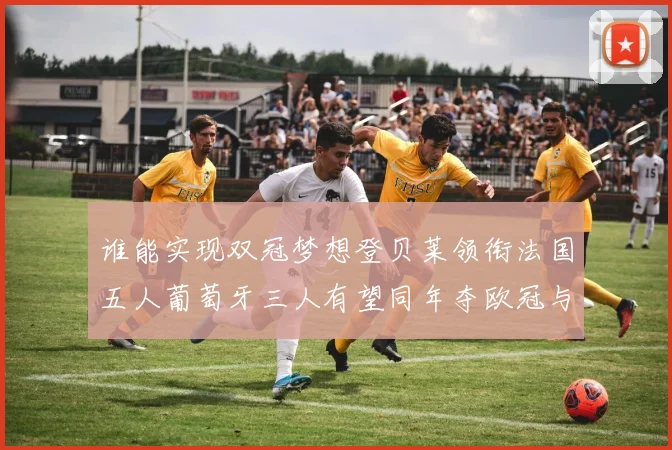 谁能实现双冠梦想登贝莱领衔法国五人葡萄牙三人有望同年夺欧冠与世界杯