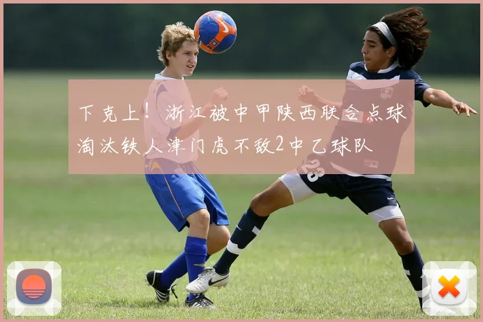 下克上！浙江被中甲陕西联合点球淘汰铁人津门虎不敌2中乙球队