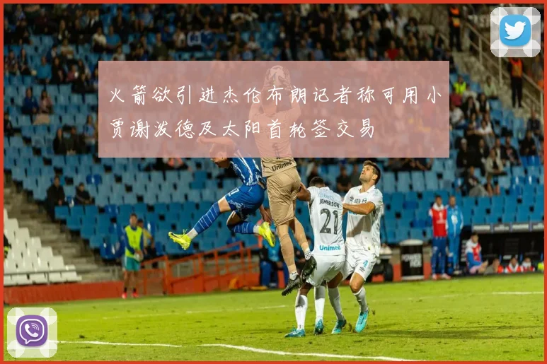 火箭欲引进杰伦布朗记者称可用小贾谢泼德及太阳首轮签交易